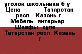 уголок школьника б/у › Цена ­ 1 500 - Татарстан респ., Казань г. Мебель, интерьер » Шкафы, купе   . Татарстан респ.,Казань г.